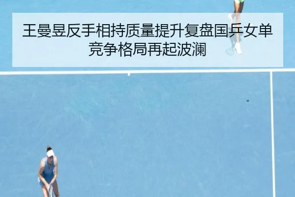 王曼昱反手相持质量提升复盘国乒女单竞争格局再起波澜