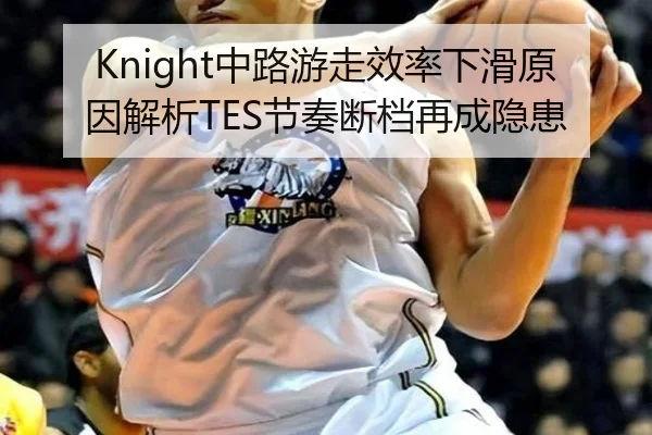 Knight中路游走效率下滑原因解析TES节奏断档再成隐患